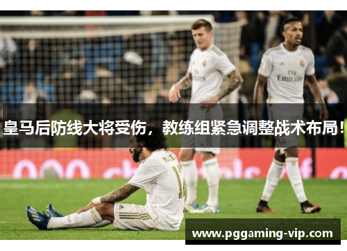 皇马后防线大将受伤，教练组紧急调整战术布局！