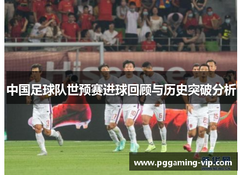 中国足球队世预赛进球回顾与历史突破分析