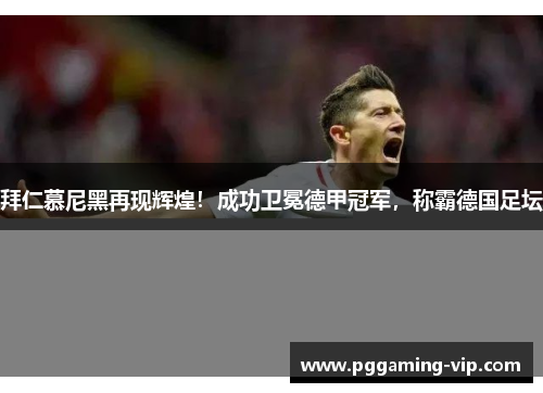 拜仁慕尼黑再现辉煌！成功卫冕德甲冠军，称霸德国足坛