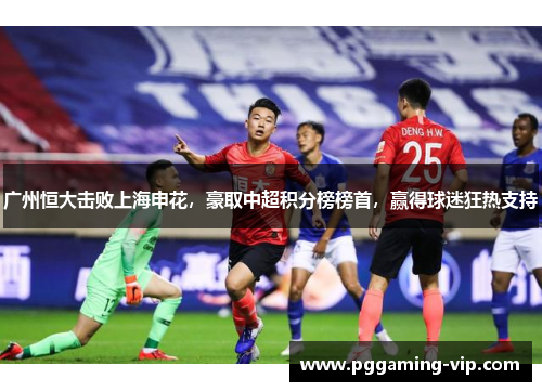 广州恒大击败上海申花，豪取中超积分榜榜首，赢得球迷狂热支持