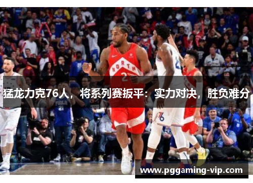 猛龙力克76人，将系列赛扳平：实力对决，胜负难分