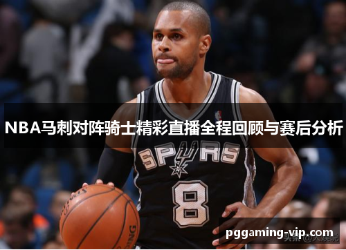 NBA马刺对阵骑士精彩直播全程回顾与赛后分析