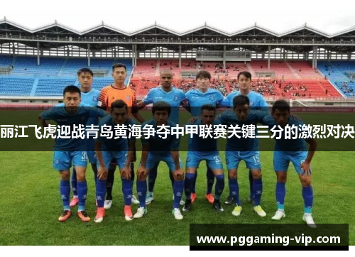 丽江飞虎迎战青岛黄海争夺中甲联赛关键三分的激烈对决