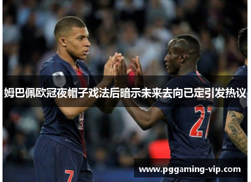 姆巴佩欧冠夜帽子戏法后暗示未来去向已定引发热议