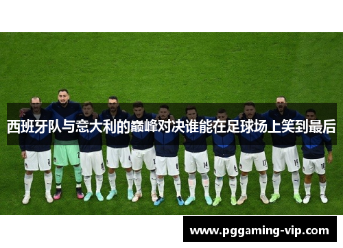西班牙队与意大利的巅峰对决谁能在足球场上笑到最后