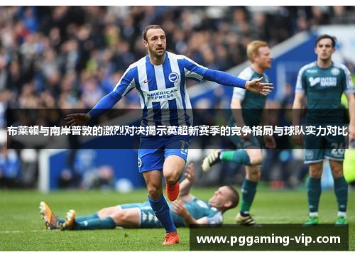 布莱顿与南岸普敦的激烈对决揭示英超新赛季的竞争格局与球队实力对比