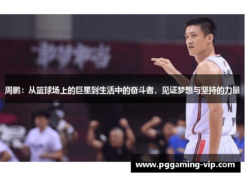 周鹏：从篮球场上的巨星到生活中的奋斗者，见证梦想与坚持的力量